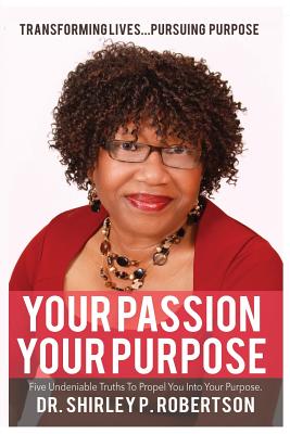 Your Passion Your Purpose: Five Undeniable Truths To Propel You Into Your Purpose - Robertson, Shirley Pierre