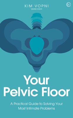 Your Pelvic Floor: A Practical Guide to Solving Your Most Intimate Problems - Vopni, Kim