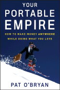 Your Portable Empire: How to Make Money Anywhere While Doing What You Love - O'Bryan, Pat