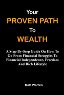Your Proven Path To Wealth: A Step-By-Step Guide On How To Go From Financial Struggles To Financial Independence, Freedom And Rich Lifestyle