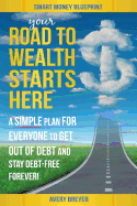 Your Road to Wealth Starts Here: A Simple Step-By-Step Plan for Everyone to Get Out of Debt and Stay Debt-Free Forever!