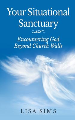 Your Situational Sanctuary: Encountering God Beyond The Church Walls - Sims, Lisa