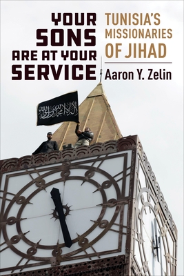 Your Sons Are at Your Service: Tunisia's Missionaries of Jihad - Zelin, Aaron Y.