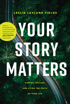 Your Story Matters: Finding, Writing, and Living the Truth of Your Life - Fields, Leslie Leyland