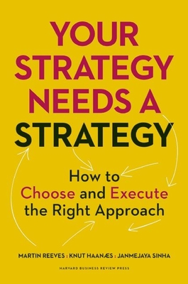 Your Strategy Needs a Strategy: How to Choose and Execute the Right Approach - Reeves, Martin, and Haanaes, Knut, and Sinha, Janmejaya