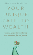 Your Unique Path to Wealth: Create a life you love overflowing with abundance, joy, and purpose