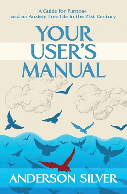 Your User's Manual: A Guide for Purpose and an Anxiety Free Life in the 21st Century - Silver, Anderson