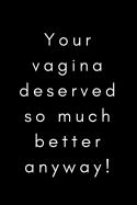 Your Vagina Deserved so Much Better Anyway!: Funny Break Up Ex Boyfriend/Husband Gift Journal/Notebook (Bad Sex Gag/Joke Gift for Best Friends/Sister/Women) (Crap At/Bad in Bed/ Cheer Up)