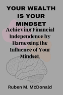 Your Wealth Is Your Mindset: Achieving Financial Independence by Harnessing the Influence of Your Mindset.