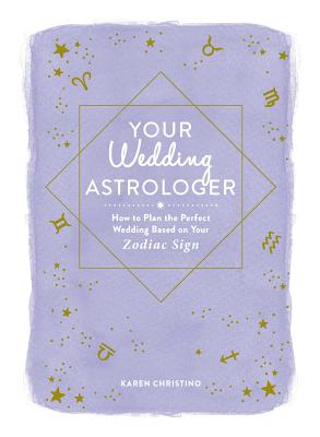 Your Wedding Astrologer: How to Plan the Perfect Wedding Based on Your Zodiac Sign - Christino, Karen