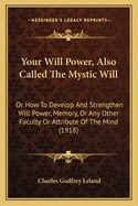 Your Will Power, Also Called The Mystic Will: Or How To Develop And Strengthen Will Power, Memory, Or Any Other Faculty Or Attribute Of The Mind (1918)