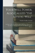 Your Will Power, Also Called "the Mystic Will": Or, How To Develop And Strengthen Will Power, Memory, Or Any Other Faculty Or Attribute Of The Mind, By An Easy Process