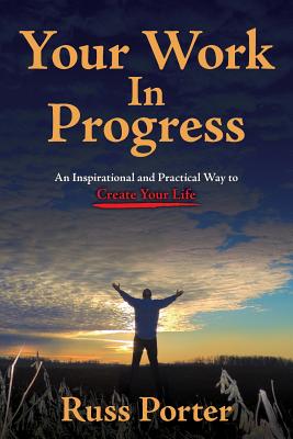 Your Work in Progress: An Inspirational and Practical Way to Create Your Life - Porter, Russ