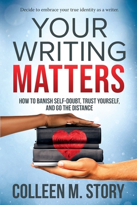 Your Writing Matters: How to Banish Self-Doubt, Trust Yourself, and Go the Distance: How to Banish Self-Doubt, Trust Yourself, and Go the Distance - Story, Colleen M