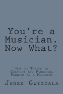 You're a Musician. Now What?: How to thrive in creative and financial freedom as a musician