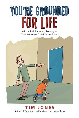 You're Grounded for Life: Misguided Parenting Strategies That Sounded Good at the Time - Jones, Tim