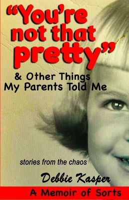 "You're Not That Pretty" & Other Things My Parents Told Me: Stories from the chaos - Kasper, Debbie