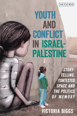 Youth and Conflict in Israel-Palestine: Storytelling, Contested Space and the Politics of Memory - Biggs, Victoria