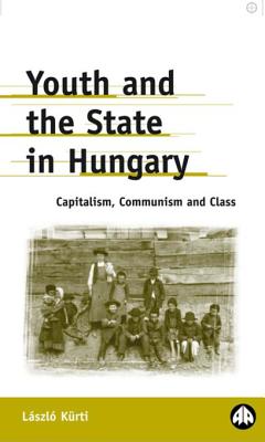 Youth and the State in Hungary: Capitalism, Communism and Class - Kurti, Laszlo