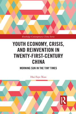 Youth Economy, Crisis, and Reinvention in Twenty-First-Century China: Morning Sun in the Tiny Times - Xiao, Hui Faye