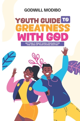 Youth Guide to Greatness with God: Getting It Right Early Enough For The Sake Of Your Divine Destiny - Modibo, Godwill