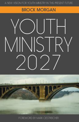 Youth Ministry 2027: A New Vision for Youth Ministry in This Present Future - Oestreicher, Mark (Foreword by), and Morgan, Brock