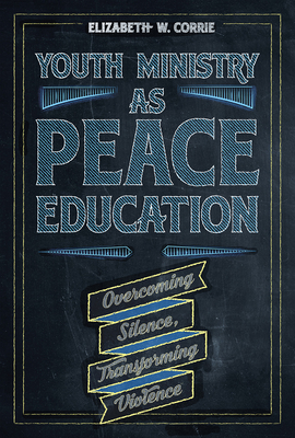 Youth Ministry as Peace Education: Overcoming Silence, Transforming Violence - Corrie, Elizabeth W