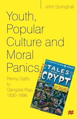 Youth, Popular Culture and Moral Panics: Penny Gaffs to Gangsta-Rap, 1830-1996 - Springhall, John