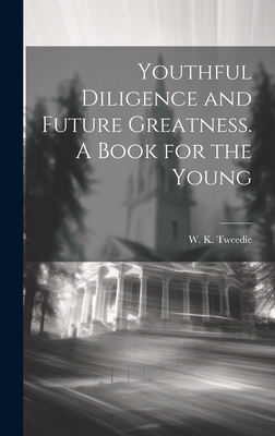 Youthful Diligence and Future Greatness. A Book for the Young - Tweedie, W K (William King) 1803-1 (Creator)