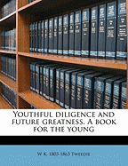 Youthful Diligence and Future Greatness. a Book for the Young