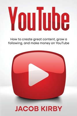 YouTube: How to create great content, grow a following, and make money on YouTube - Kirby, Jacob