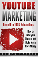 Youtube Marketing: From 0 to 100k Subscribers - How to Grow Your Channel and Make Much More Money