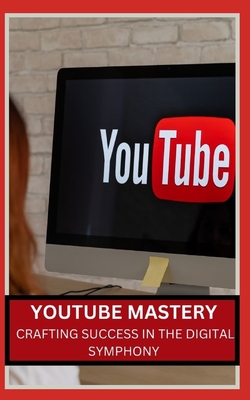 Youtube Mastery: Crafting Success in the Digital Symphony - James, Qasi