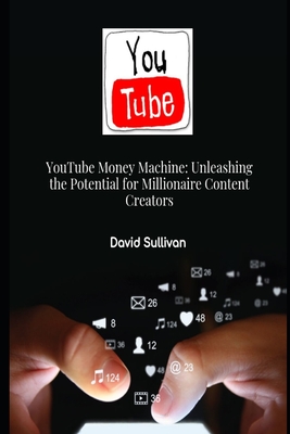 YouTube Money Machine: Unleashing the Potential for Millionaire Content Creators - Sullivan, David