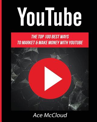 YouTube: The Top 100 Best Ways To Market & Make Money With YouTube - McCloud, Ace