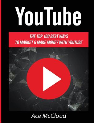 YouTube: The Top 100 Best Ways To Market & Make Money With YouTube - McCloud, Ace