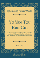 Yu Yen Tzu Erh Chi, Vol. 3 of 3: A Progressive Course Designed to Assist the Student of Colloquial Chinese as Spoken in the Capital and the Metropolitan Department (Classic Reprint)