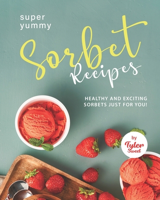 Yummy Sorbet Recipes: Healthy and Exciting Sorbets just for You! - Sweet, Tyler