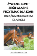 {ywienie Koni - Zrb Wlasne Przysmaki dla Koni: Ksi|ka Kucharska dla Koni