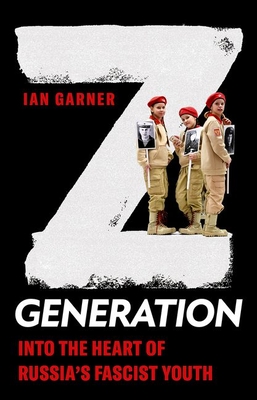 Z Generation: Into the Heart of Russia's Fascist Youth - Garner, Ian