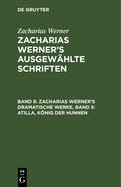 Zacharias Werner's Dramatische Werke, Band 5: Atilla, Knig Der Hunnen