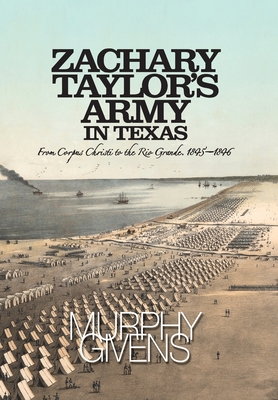 Zachary Taylor's Army in Texas: from Corpus Christi to the Rio Grande 1845 - 1846 - Givens, Murphy