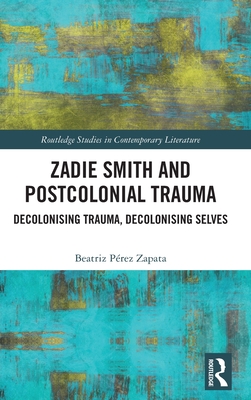 Zadie Smith and Postcolonial Trauma: Decolonising Trauma, Decolonising Selves - Zapata, Beatriz Prez