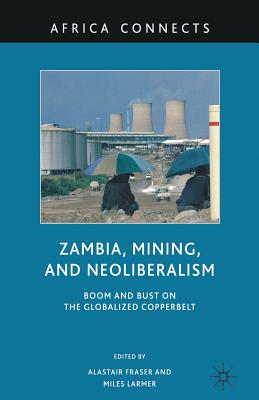 Zambia, Mining, and Neoliberalism: Boom and Bust on the Globalized Copperbelt - Fraser, A (Editor), and Larmer, M (Editor)