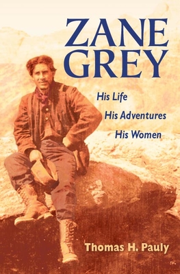 Zane Grey: His Life, His Adventures, His Women - Pauly, Thomas H
