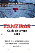 Zanzibar Guide de voyage 2024: Soleil, mer et ?pices: cr?ez votre retraite tanzanienne parfaite