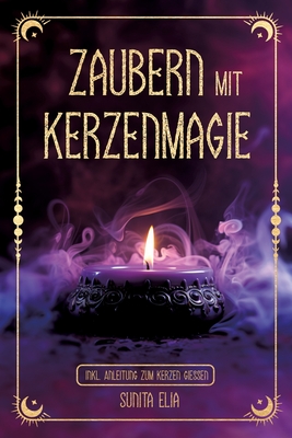 Zaubern mit Kerzenmagie: inkl. Anleitung zum Kerzen gie?en! Zaubere mit echten, selbst gegossenen Kerzen und erwecke die Hexe in dir mit magischen Ritualen f?r den Alltag! - Rbm Publishing (Editor), and Elia, Sunita