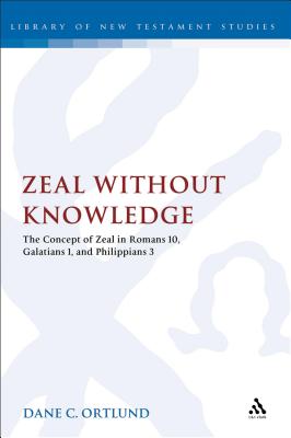 Zeal Without Knowledge: The Concept of Zeal in Romans 10, Galatians 1, and Philippians 3 - Ortlund, Dane C.