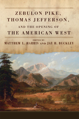 Zebulon Pike, Thomas Jefferson, and the Opening of the American West - Harris, Matthew L (Editor), and Buckley, Jay H (Editor)