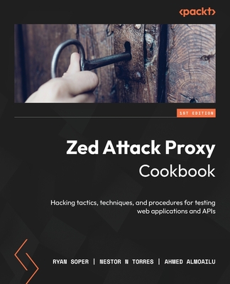 Zed Attack Proxy Cookbook: Hacking tactics, techniques, and procedures for testing web applications and APIs - Soper, Ryan, and Torres, Nestor N, and Almoailu, Ahmed